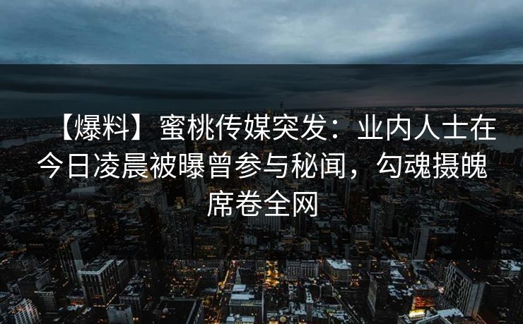 【爆料】蜜桃传媒突发:业内人士在今日凌晨被曝曾参与秘闻,勾魂摄魄席卷全网 【爆料】蜜桃传媒突发:业内人士在今日凌晨被曝曾参与秘闻,勾魂摄魄席卷全网
