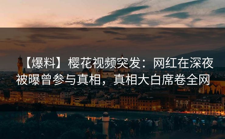 【爆料】樱花视频突发:网红在深夜被曝曾参与真相,真相大白席卷全网
