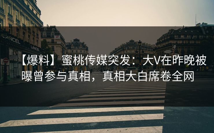 【爆料】蜜桃传媒突发：大V在昨晚被曝曾参与真相，真相大白席卷全网