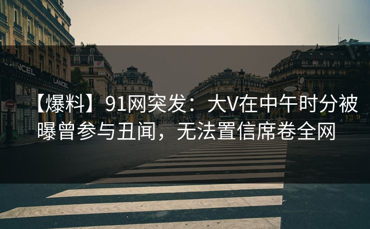 【爆料】91网突发:大V在中午时分被曝曾参与丑闻,无法置信席卷全网 【爆料】91网突发:大V在中午时分被曝曾参与丑闻,无法置信席卷全网