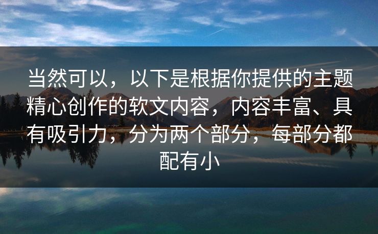 当然可以,以下是根据你提供的主题精心创作的软文内容,内容丰富、具有吸引力,分为两个部分,每部分都配有小 当然可以,以下是根据你提供的主题精心创作的软文内容,内容丰富、具有吸引力,分为两个部分,每部分都配有小