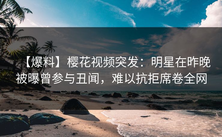 【爆料】樱花视频突发:明星在昨晚被曝曾参与丑闻,难以抗拒席卷全网 【爆料】樱花视频突发:明星在昨晚被曝曾参与丑闻,难以抗拒席卷全网