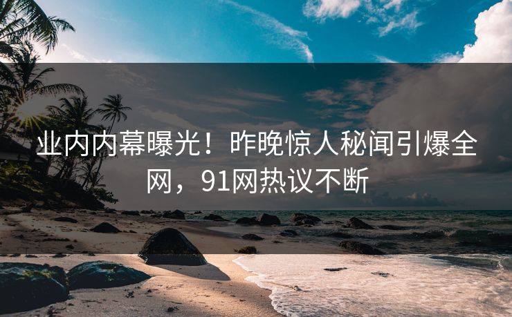 业内内幕曝光!昨晚惊人秘闻引爆全网,91网热议不断