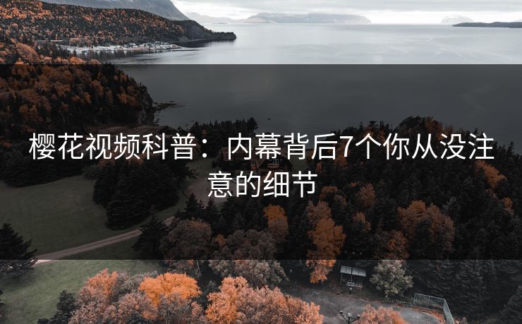樱花视频科普：内幕背后7个你从没注意的细节