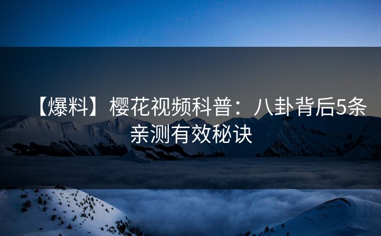 【爆料】樱花视频科普:八卦背后5条亲测有效秘诀 【爆料】樱花视频科普:八卦背后5条亲测有效秘诀