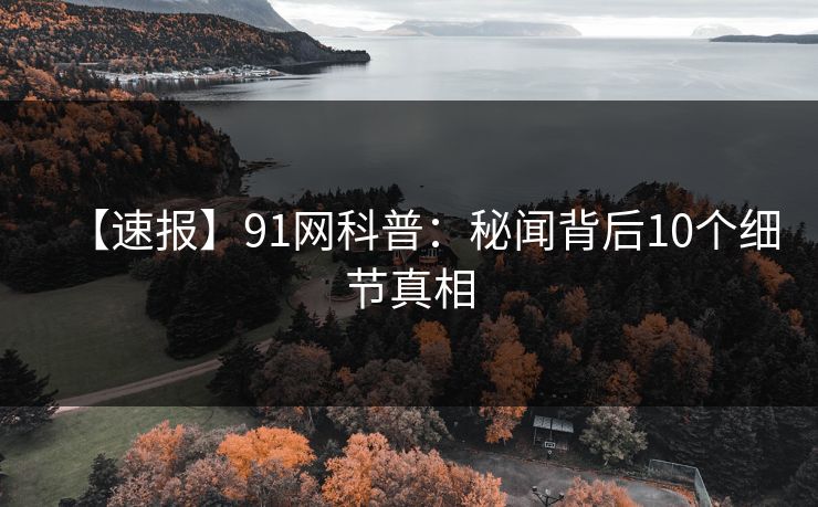 【速报】91网科普：秘闻背后10个细节真相
