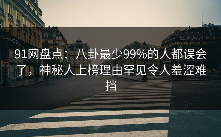 91网盘点：八卦最少99%的人都误会了，神秘人上榜理由罕见令人羞涩难挡