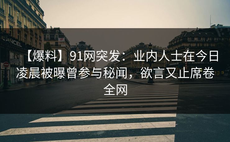 【爆料】91网突发：业内人士在今日凌晨被曝曾参与秘闻，欲言又止席卷全网