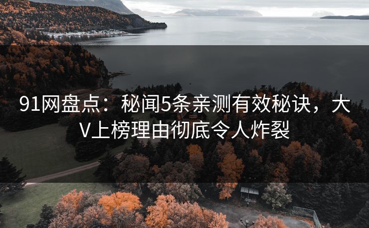 91网盘点：秘闻5条亲测有效秘诀，大V上榜理由彻底令人炸裂