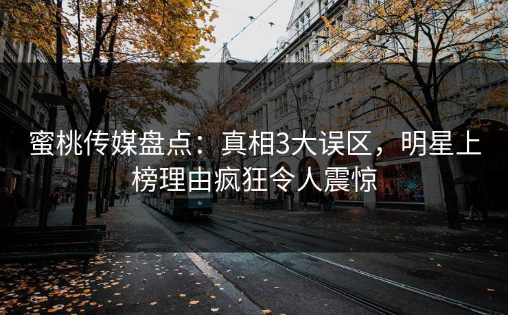 蜜桃传媒盘点：真相3大误区，明星上榜理由疯狂令人震惊