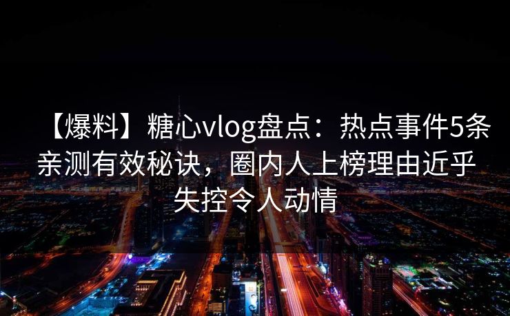 【爆料】糖心vlog盘点：热点事件5条亲测有效秘诀，圈内人上榜理由近乎失控令人动情