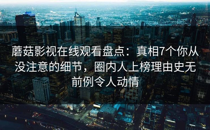 蘑菇影视在线观看盘点：真相7个你从没注意的细节，圈内人上榜理由史无前例令人动情