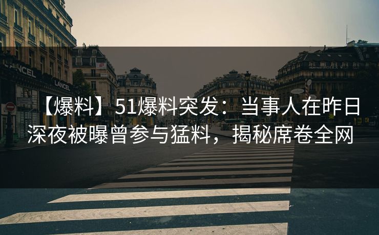 【爆料】51爆料突发：当事人在昨日深夜被曝曾参与猛料，揭秘席卷全网