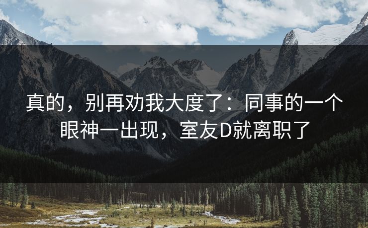 真的，别再劝我大度了：同事的一个眼神一出现，室友D就离职了
