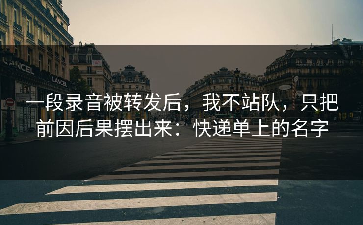 一段录音被转发后，我不站队，只把前因后果摆出来：快递单上的名字