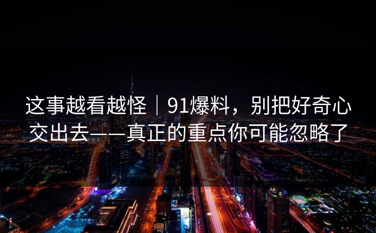这事越看越怪|91爆料,别把好奇心交出去——真正的重点你可能忽略了