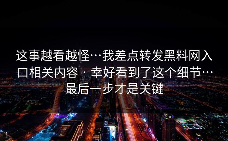 这事越看越怪…我差点转发黑料网入口相关内容 · 幸好看到了这个细节…最后一步才是关键