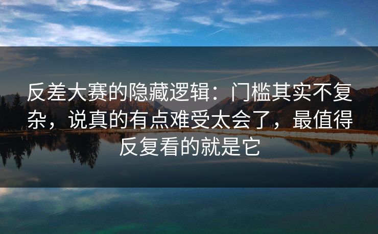 反差大赛的隐藏逻辑：门槛其实不复杂，说真的有点难受太会了，最值得反复看的就是它