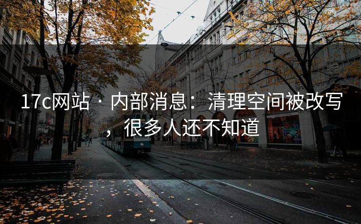 17c网站 · 内部消息:清理空间被改写,很多人还不知道