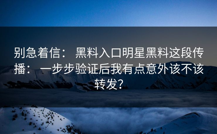 别急着信： 黑料入口明星黑料这段传播： 一步步验证后我有点意外该不该转发？