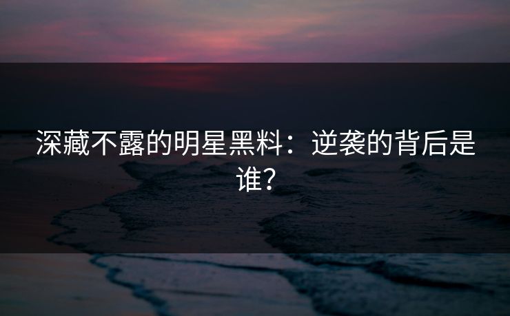 深藏不露的明星黑料：逆袭的背后是谁？