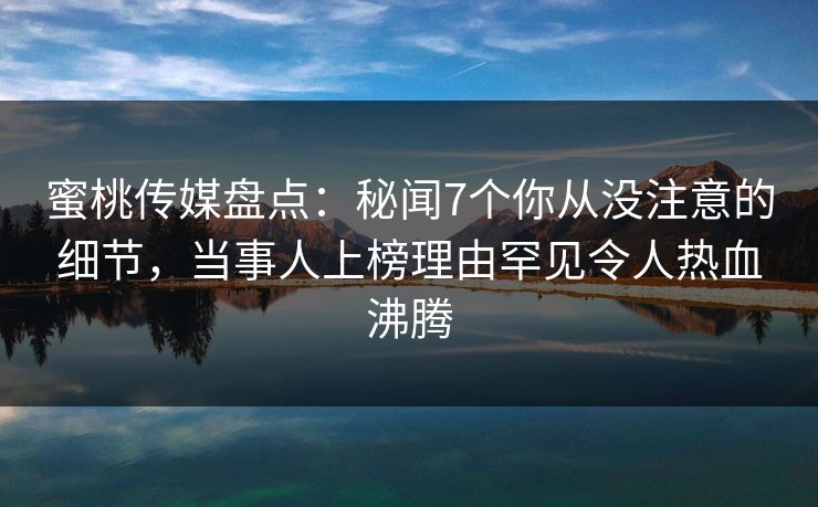 蜜桃传媒盘点：秘闻7个你从没注意的细节，当事人上榜理由罕见令人热血沸腾