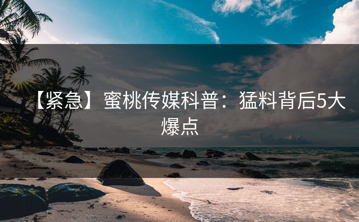 【紧急】蜜桃传媒科普:猛料背后5大爆点 【紧急】蜜桃传媒科普:猛料背后5大爆点