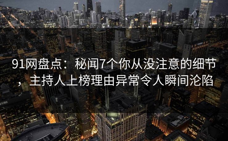91网盘点：秘闻7个你从没注意的细节，主持人上榜理由异常令人瞬间沦陷