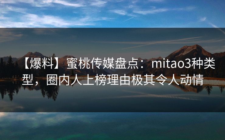 【爆料】蜜桃传媒盘点:mitao3种类型,圈内人上榜理由极其令人动情 【爆料】蜜桃传媒盘点:mitao3种类型,圈内人上榜理由极其令人动情