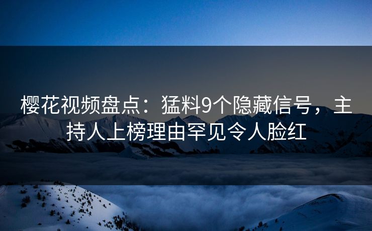 樱花视频盘点:猛料9个隐藏信号,主持人上榜理由罕见令人脸红 樱花视频盘点:猛料9个隐藏信号,主持人上榜理由罕见令人脸红