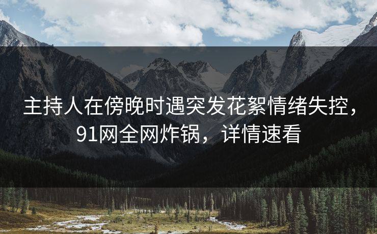 主持人在傍晚时遇突发花絮情绪失控,91网全网炸锅,详情速看 主持人在傍晚时遇突发花絮情绪失控,91网全网炸锅,详情速看