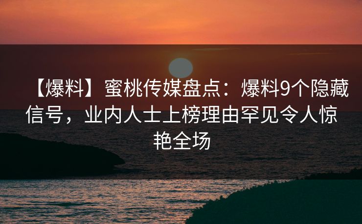【爆料】蜜桃传媒盘点：爆料9个隐藏信号，业内人士上榜理由罕见令人惊艳全场