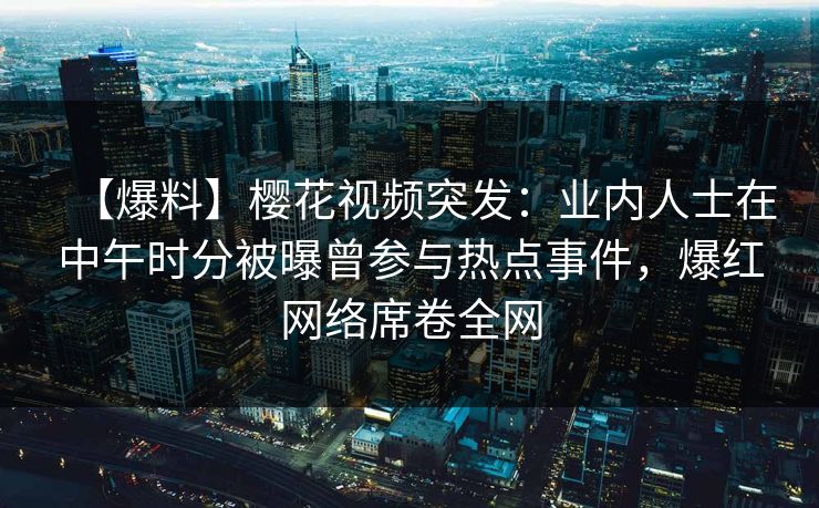 【爆料】樱花视频突发:业内人士在中午时分被曝曾参与热点事件,爆红网络席卷全网 【爆料】樱花视频突发:业内人士在中午时分被曝曾参与热点事件,爆红网络席卷全网