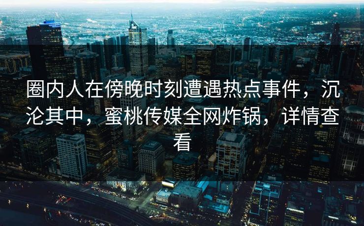 圈内人在傍晚时刻遭遇热点事件，沉沦其中，蜜桃传媒全网炸锅，详情查看