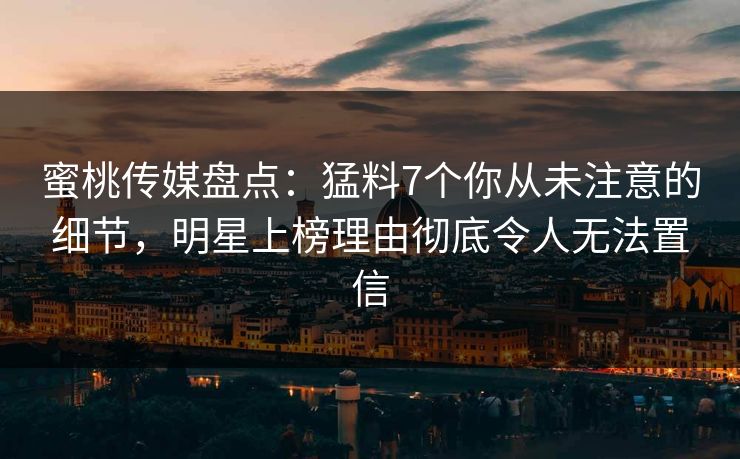 蜜桃传媒盘点：猛料7个你从未注意的细节，明星上榜理由彻底令人无法置信