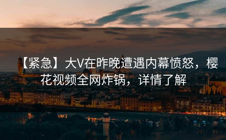 【紧急】大V在昨晚遭遇内幕愤怒，樱花视频全网炸锅，详情了解