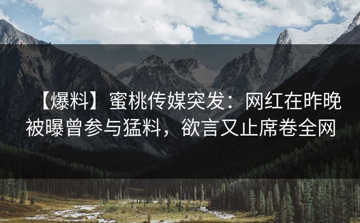 【爆料】蜜桃传媒突发：网红在昨晚被曝曾参与猛料，欲言又止席卷全网