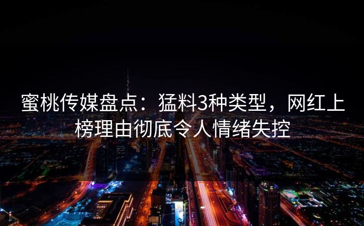 蜜桃传媒盘点:猛料3种类型,网红上榜理由彻底令人情绪失控 蜜桃传媒盘点:猛料3种类型,网红上榜理由彻底令人情绪失控