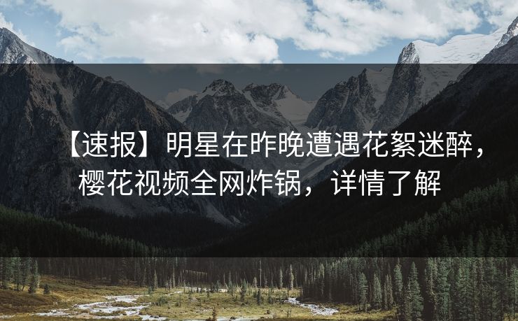 【速报】明星在昨晚遭遇花絮迷醉,樱花视频全网炸锅,详情了解 【速报】明星在昨晚遭遇花絮迷醉,樱花视频全网炸锅,详情了解