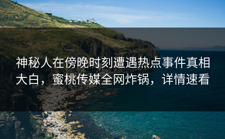 神秘人在傍晚时刻遭遇热点事件真相大白,蜜桃传媒全网炸锅,详情速看 神秘人在傍晚时刻遭遇热点事件真相大白,蜜桃传媒全网炸锅,详情速看