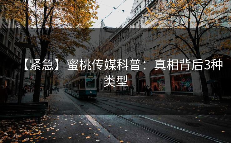 【紧急】蜜桃传媒科普：真相背后3种类型
