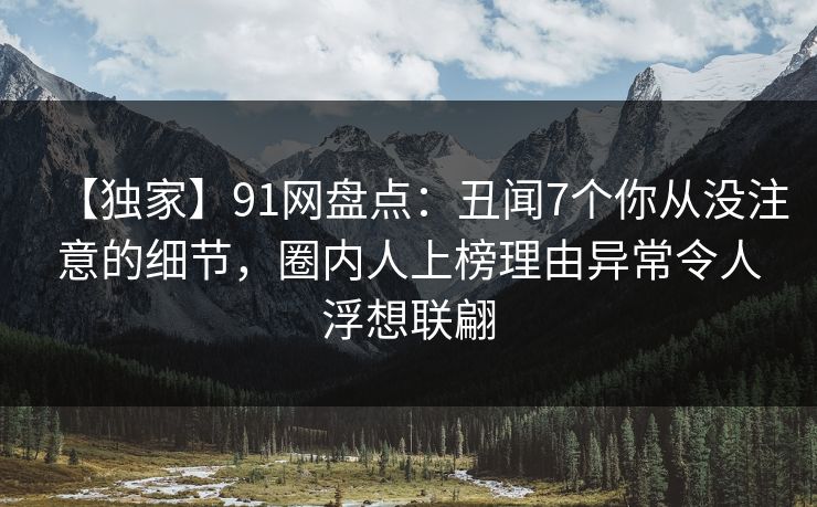 【独家】91网盘点：丑闻7个你从没注意的细节，圈内人上榜理由异常令人浮想联翩