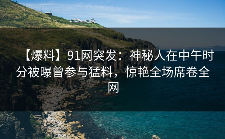【爆料】91网突发:神秘人在中午时分被曝曾参与猛料,惊艳全场席卷全网 【爆料】91网突发:神秘人在中午时分被曝曾参与猛料,惊艳全场席卷全网