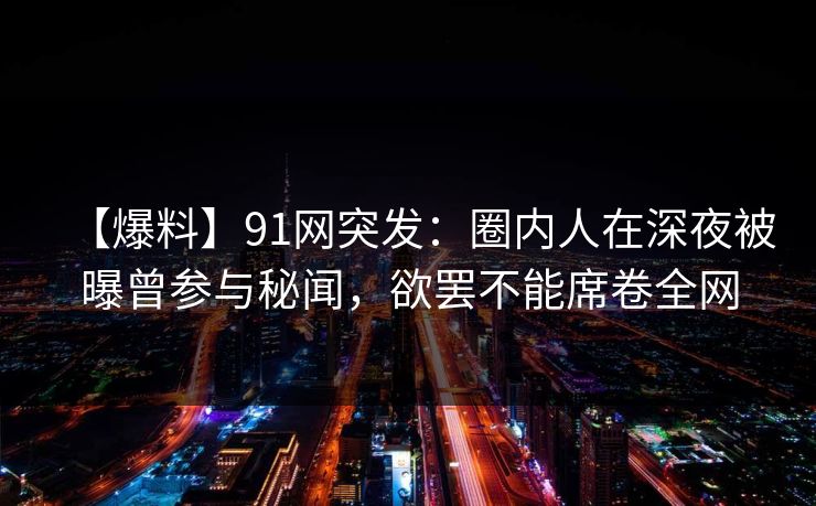 【爆料】91网突发:圈内人在深夜被曝曾参与秘闻,欲罢不能席卷全网 【爆料】91网突发:圈内人在深夜被曝曾参与秘闻,欲罢不能席卷全网