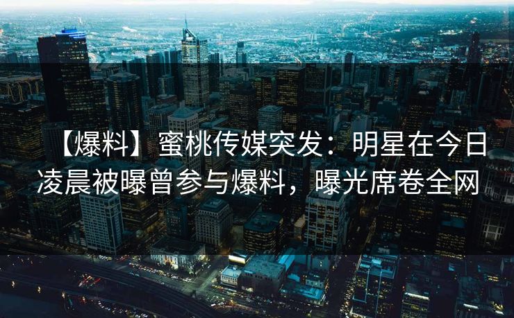 【爆料】蜜桃传媒突发：明星在今日凌晨被曝曾参与爆料，曝光席卷全网