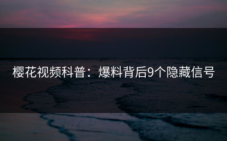 樱花视频科普:爆料背后9个隐藏信号 樱花视频科普:爆料背后9个隐藏信号