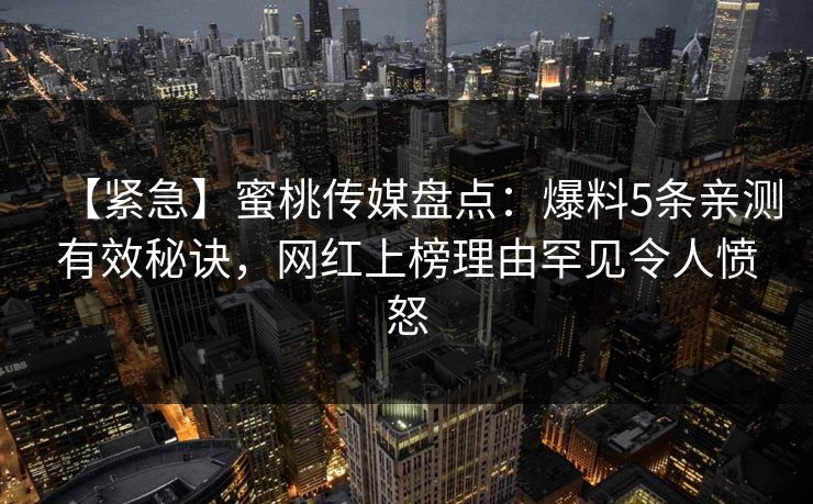 【紧急】蜜桃传媒盘点：爆料5条亲测有效秘诀，网红上榜理由罕见令人愤怒