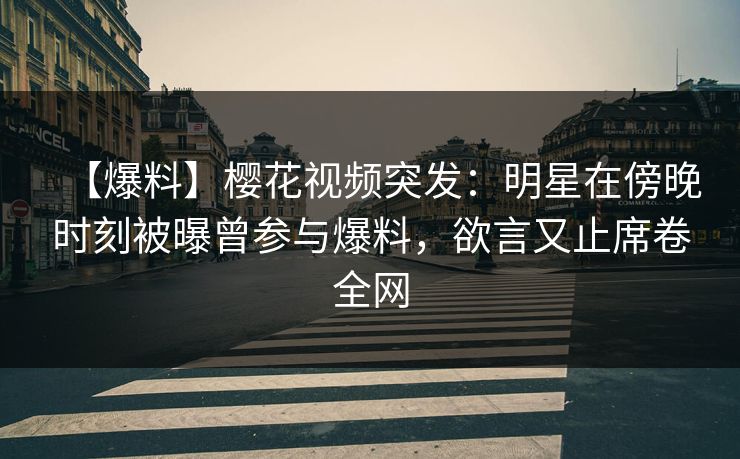 【爆料】樱花视频突发:明星在傍晚时刻被曝曾参与爆料,欲言又止席卷全网 【爆料】樱花视频突发:明星在傍晚时刻被曝曾参与爆料,欲言又止席卷全网
