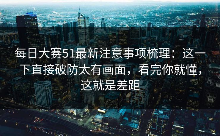 每日大赛51最新注意事项梳理:这一下直接破防太有画面,看完你就懂,这就是差距 每日大赛51最新注意事项梳理:这一下直接破防太有画面,看完你就懂,这就是差距