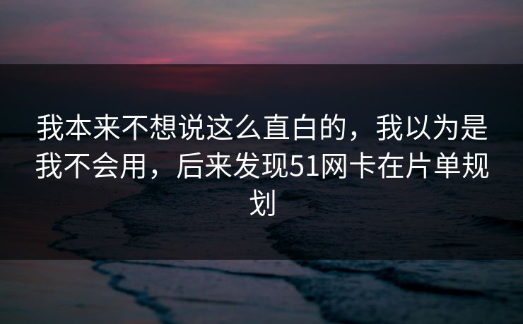我本来不想说这么直白的，我以为是我不会用，后来发现51网卡在片单规划